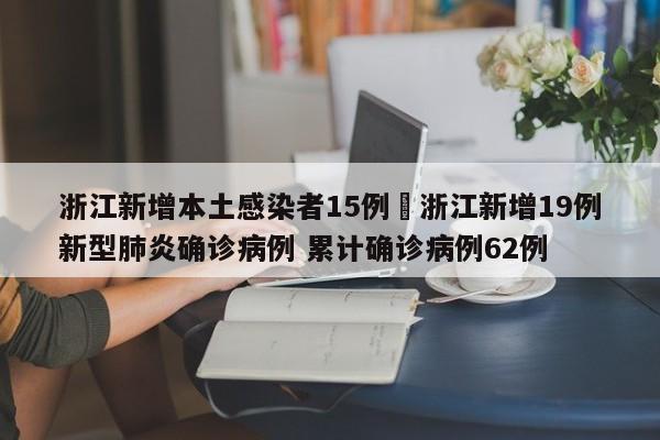浙江新增本土感染者15例›浙江新增19例新型肺炎确诊病例 累计确诊病例62例