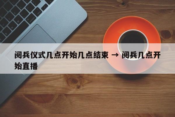 阅兵仪式几点开始几点结束 → 阅兵几点开始直播