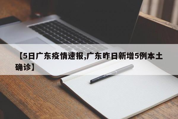 【5日广东疫情速报,广东昨日新增5例本土确诊】