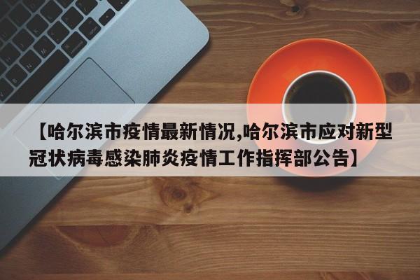 【哈尔滨市疫情最新情况,哈尔滨市应对新型冠状病毒感染肺炎疫情工作指挥部公告】