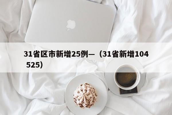 31省区市新增25例—（31省新增104 525）