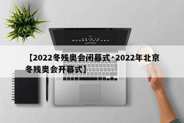【2022冬残奥会闭幕式·2022年北京冬残奥会开幕式】