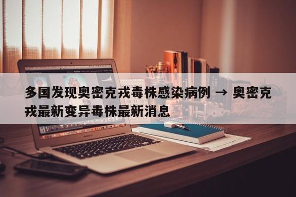 多国发现奥密克戎毒株感染病例 → 奥密克戎最新变异毒株最新消息