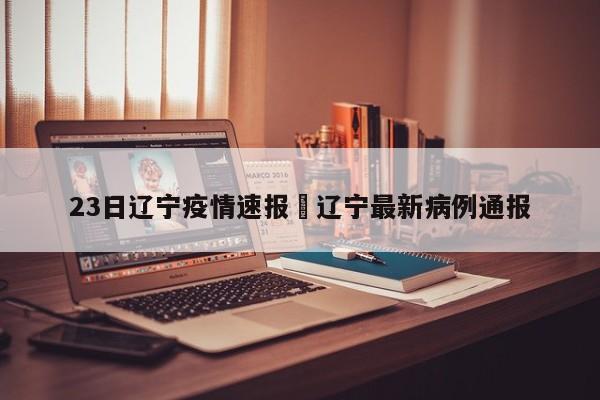 23日辽宁疫情速报›辽宁最新病例通报