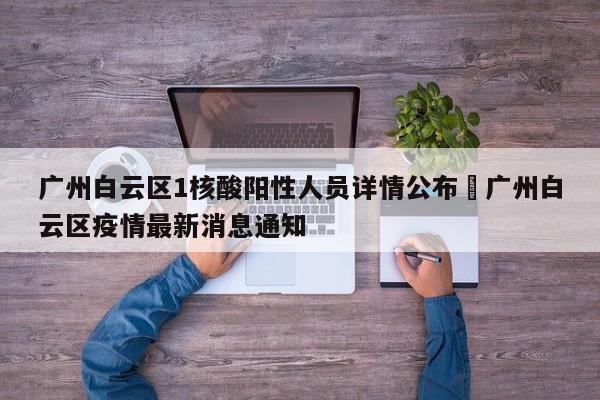 广州白云区1核酸阳性人员详情公布›广州白云区疫情最新消息通知