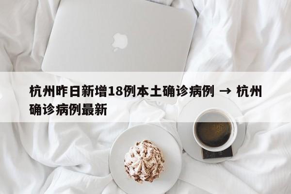 杭州昨日新增18例本土确诊病例 → 杭州确诊病例最新