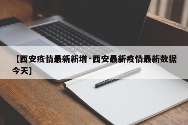 【西安疫情最新新增·西安最新疫情最新数据今天】