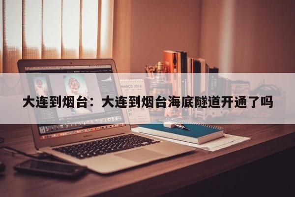大连到烟台：大连到烟台海底隧道开通了吗
