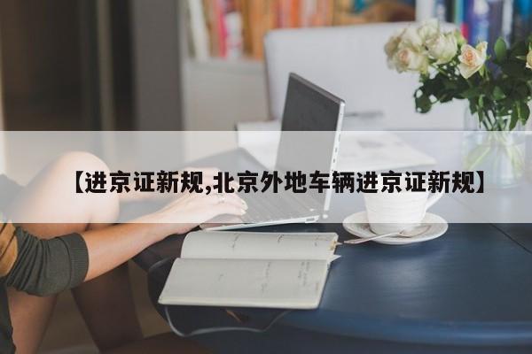 【进京证新规,北京外地车辆进京证新规】