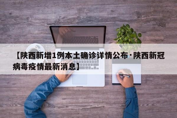 【陕西新增1例本土确诊详情公布·陕西新冠病毒疫情最新消息】