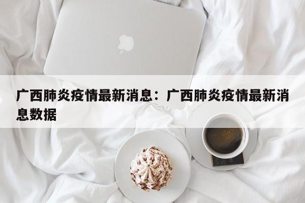 广西肺炎疫情最新消息:广西肺炎疫情最新消息数据