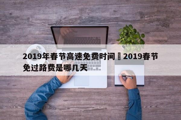 2019年春节高速免费时间›2019春节免过路费是哪几天