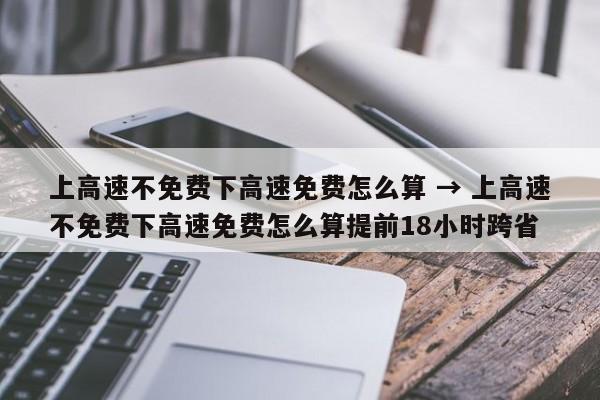 上高速不免费下高速免费怎么算 → 上高速不免费下高速免费怎么算提前18小时跨省