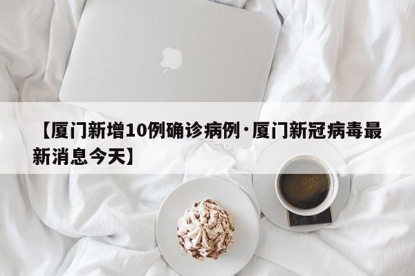 【厦门新增10例确诊病例·厦门新冠病毒最新消息今天】