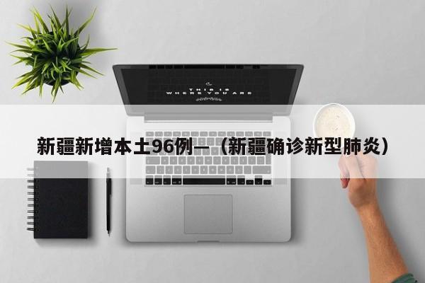 新疆新增本土96例—（新疆确诊新型肺炎）