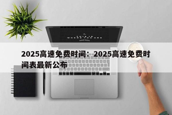 2025高速免费时间：2025高速免费时间表最新公布