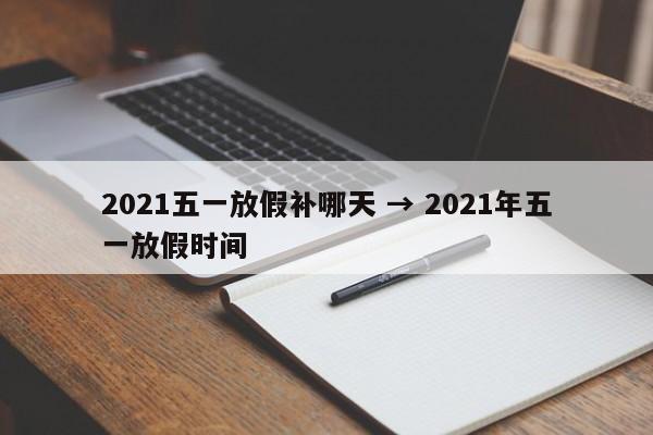 2021五一放假补哪天 → 2021年五一放假时间