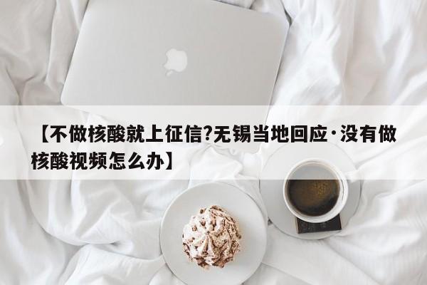 【不做核酸就上征信?无锡当地回应·没有做核酸视频怎么办】