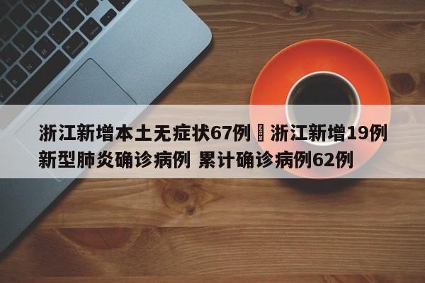 浙江新增本土无症状67例›浙江新增19例新型肺炎确诊病例 累计确诊病例62例
