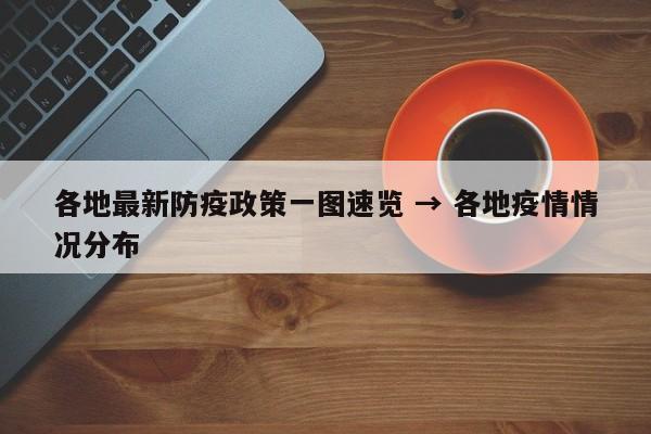 各地最新防疫政策一图速览 → 各地疫情情况分布