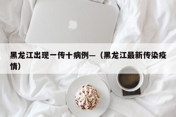 黑龙江出现一传十病例—（黑龙江最新传染疫情）