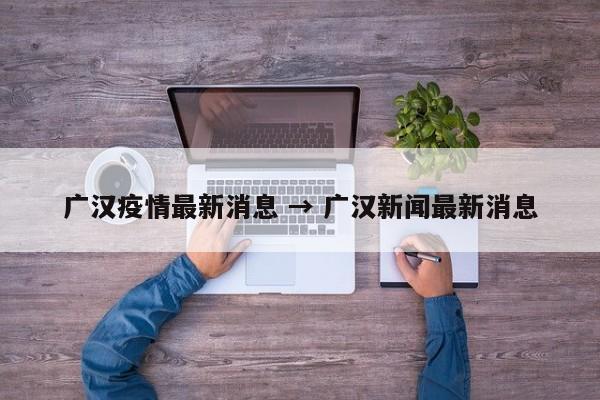 广汉疫情最新消息 → 广汉新闻最新消息