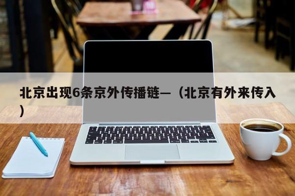 北京出现6条京外传播链—（北京有外来传入）