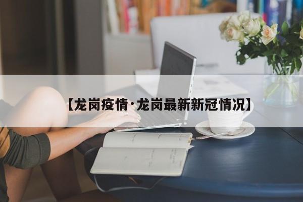 【龙岗疫情·龙岗最新新冠情况】