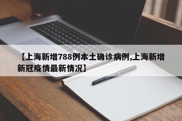 【上海新增788例本土确诊病例,上海新增新冠疫情最新情况】