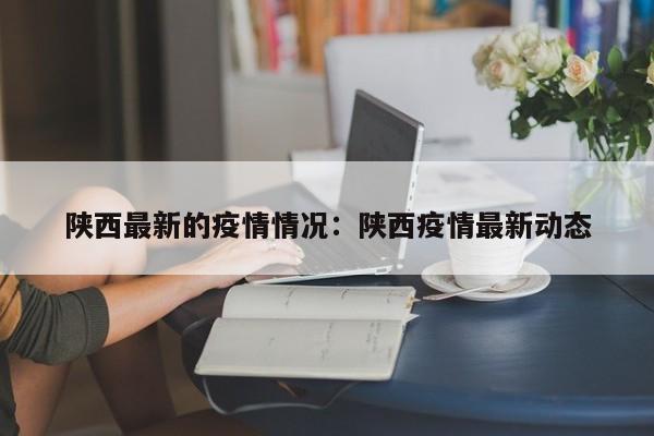 陕西最新的疫情情况：陕西疫情最新动态