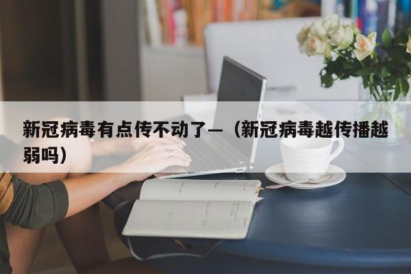 新冠病毒有点传不动了—（新冠病毒越传播越弱吗）
