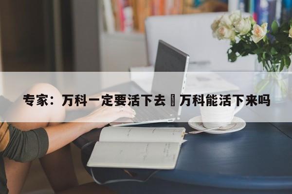 专家:万科一定要活下去›万科能活下来吗
