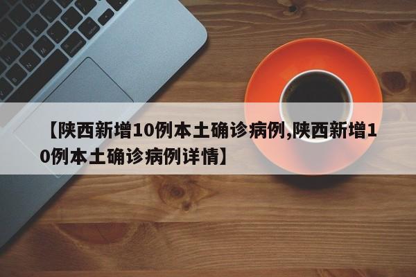 【陕西新增10例本土确诊病例,陕西新增10例本土确诊病例详情】