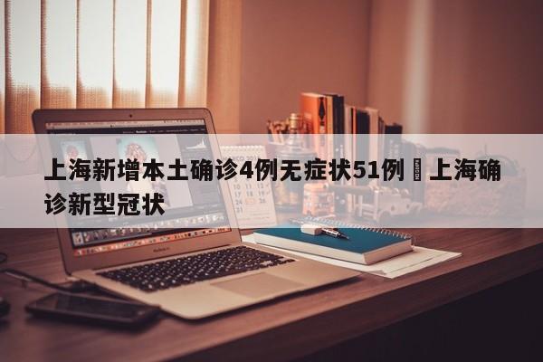 上海新增本土确诊4例无症状51例›上海确诊新型冠状