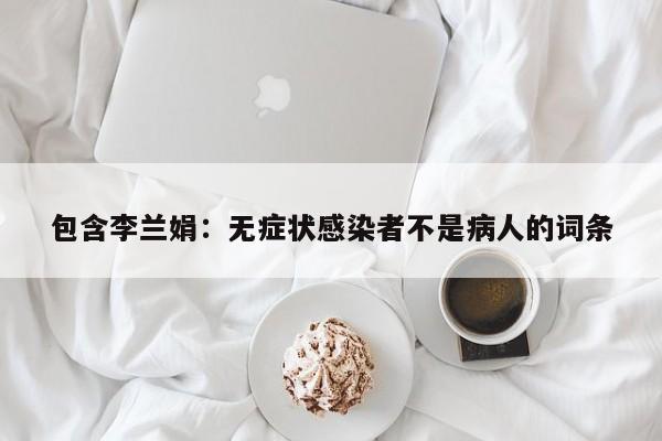 包含李兰娟:无症状感染者不是病人的词条