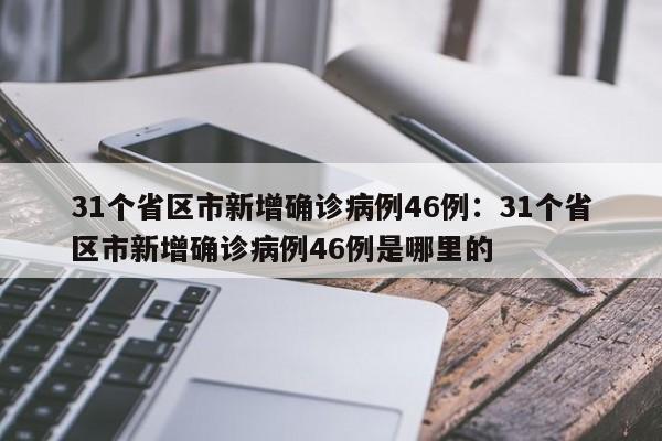 31个省区市新增确诊病例46例：31个省区市新增确诊病例46例是哪里的