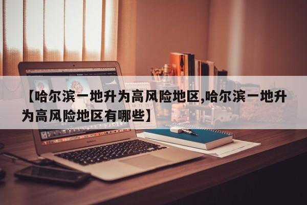 【哈尔滨一地升为高风险地区,哈尔滨一地升为高风险地区有哪些】