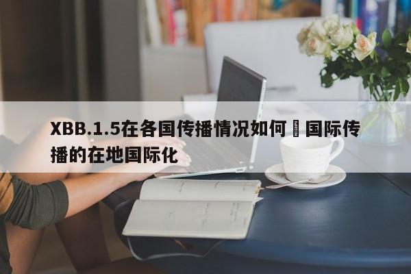 XBB.1.5在各国传播情况如何›国际传播的在地国际化