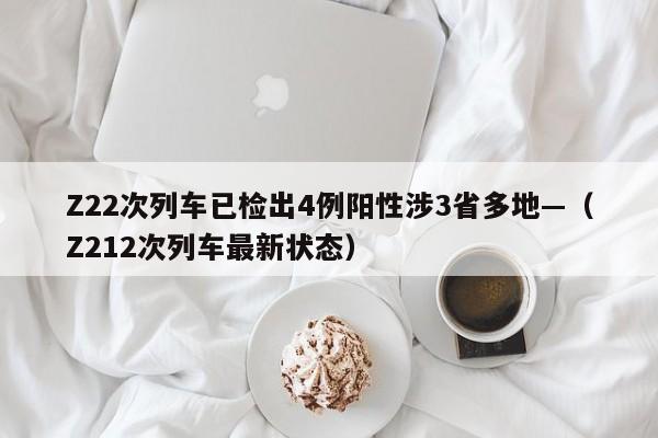 Z22次列车已检出4例阳性涉3省多地—（Z212次列车最新状态）