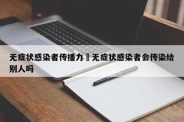 无症状感染者传播力›无症状感染者会传染给别人吗