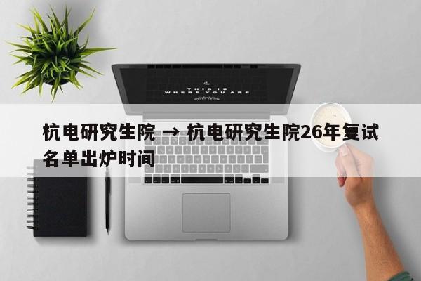 杭电研究生院 → 杭电研究生院26年复试名单出炉时间