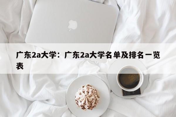 广东2a大学：广东2a大学名单及排名一览表