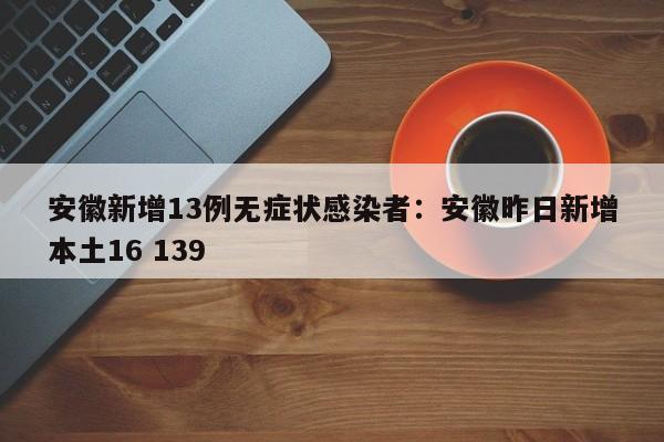 安徽新增13例无症状感染者：安徽昨日新增本土16 139