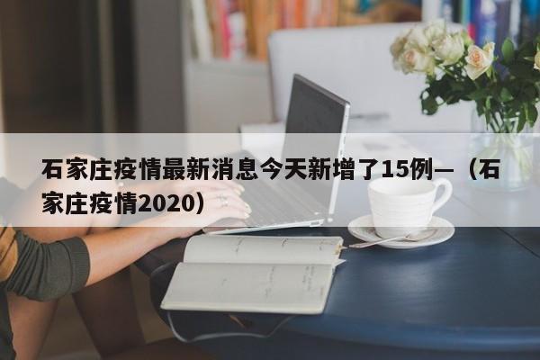 石家庄疫情最新消息今天新增了15例—（石家庄疫情2020）