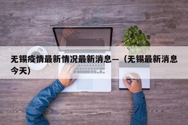 无锡疫情最新情况最新消息—（无锡最新消息今天）