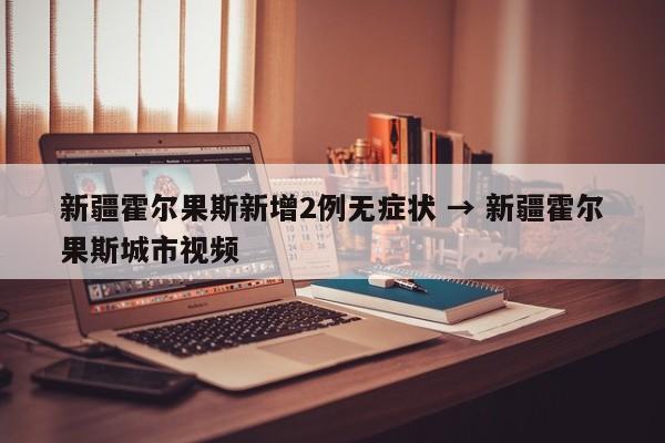 新疆霍尔果斯新增2例无症状 → 新疆霍尔果斯城市视频