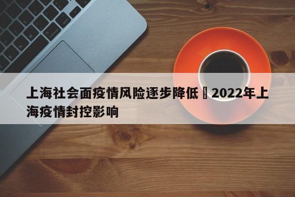 上海社会面疫情风险逐步降低›2022年上海疫情封控影响