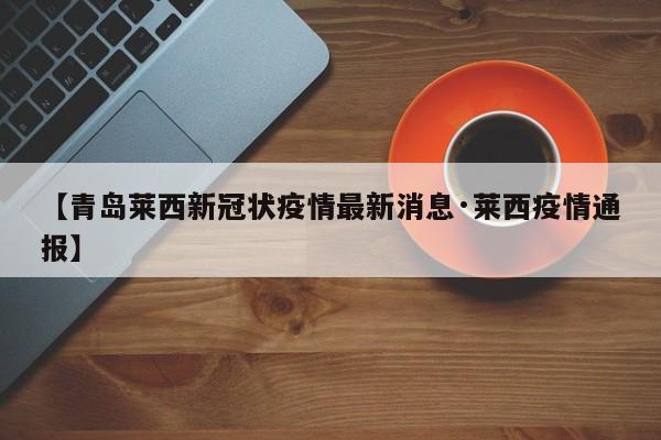 【青岛莱西新冠状疫情最新消息·莱西疫情通报】