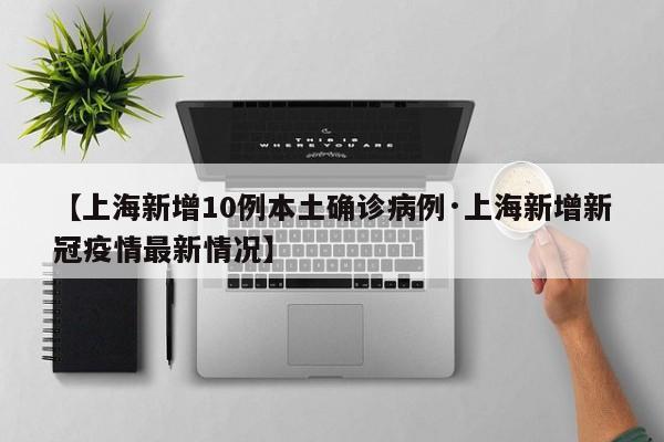【上海新增10例本土确诊病例·上海新增新冠疫情最新情况】