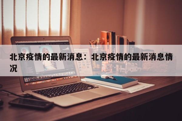 北京疫情的最新消息：北京疫情的最新消息情况